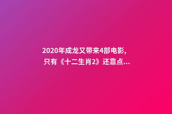 2020年成龙又带来4部电影, 只有《十二生肖2》还靠点谱-第1张-观点-玄机派